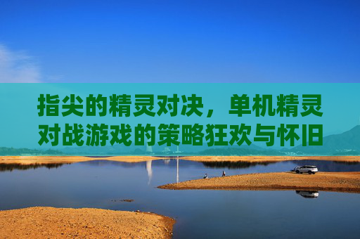 指尖的精灵对决,单机精灵对战游戏的策略狂欢与怀旧情怀