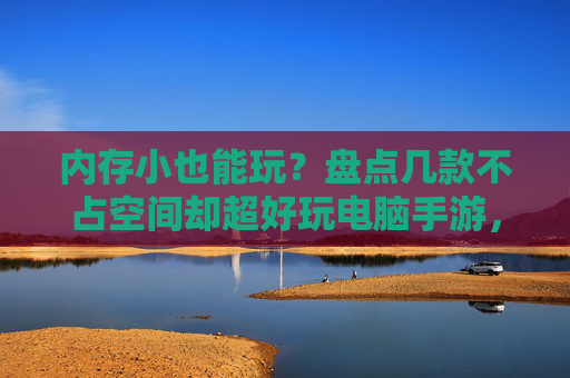 内存小也能玩？盘点几款不占空间却超好玩电脑手游，告别卡顿烦恼！内存小也能玩？盘点几款不占空间却超好玩电脑手游，告别卡顿烦恼！