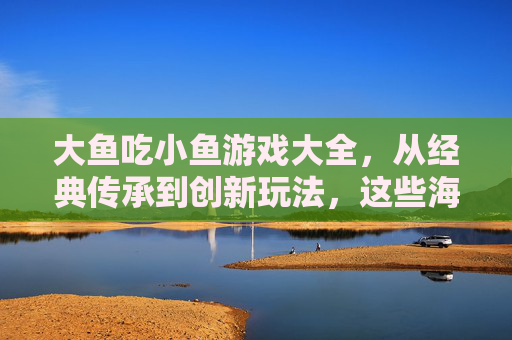 大鱼吃小鱼游戏大全,从经典传承到创新玩法,这些海洋冒险游戏等你探索
