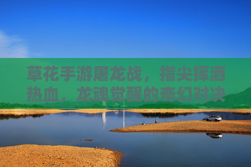 草花手游屠龙战，指尖挥洒热血，龙魂觉醒的奇幻对决，草花手游屠龙战，指尖挥洒热血，龙魂觉醒的奇幻对决