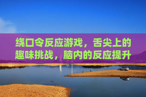 绕口令反应游戏，舌尖上的趣味挑战，脑内的反应提升
