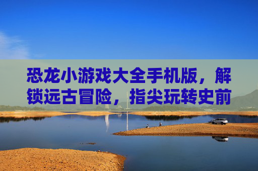 恐龙小游戏大全手机版，解锁远古冒险，指尖玩转史前世界