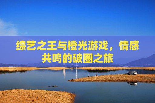 综艺之王与橙光游戏，情感共鸣的破圈之旅