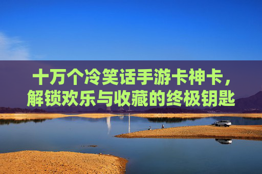 十万个冷笑话手游卡神卡,解锁欢乐与收藏的终极钥匙