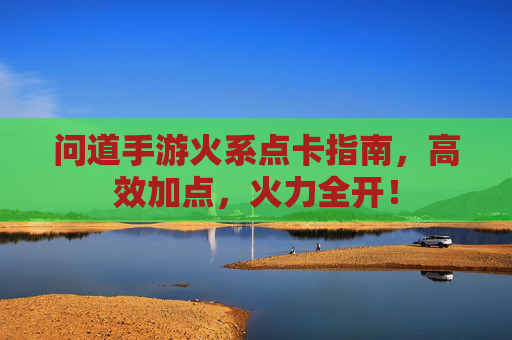 问道手游火系点卡指南，高效加点，火力全开！