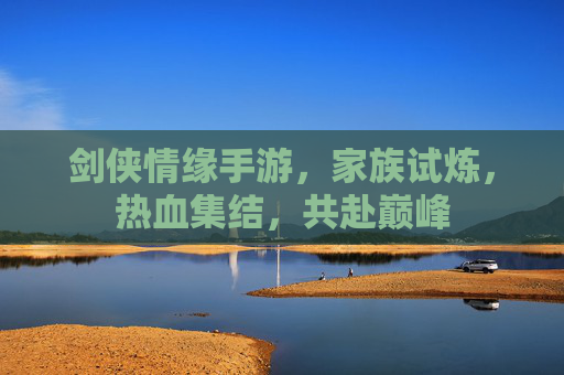 剑侠情缘手游，家族试炼，热血集结，共赴巅峰