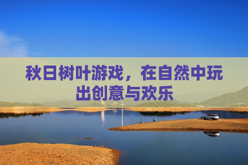 秋日树叶游戏，在自然中玩出创意与欢乐