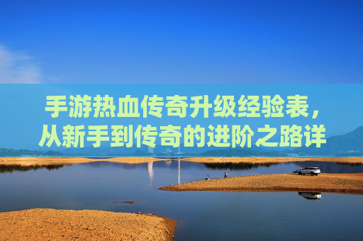手游热血传奇升级经验表，从新手到传奇的进阶之路详解