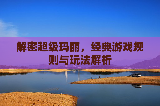 解密超级玛丽，经典游戏规则与玩法解析