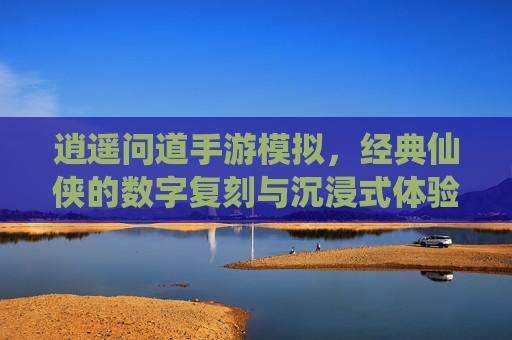 逍遥问道手游模拟，经典仙侠的数字复刻与沉浸式体验