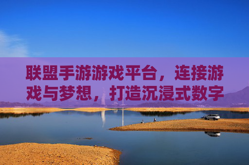 联盟手游游戏平台，连接游戏与梦想，打造沉浸式数字娱乐新生态