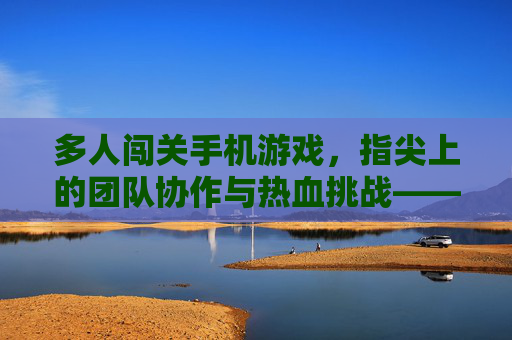 多人闯关手机游戏，指尖上的团队协作与热血挑战——当下最炙手可热的社交游戏新形态