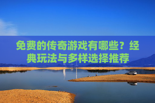 免费的传奇游戏有哪些？经典玩法与多样选择推荐