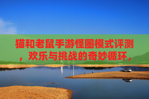猫和老鼠手游怪圈模式评测，欢乐与挑战的奇妙循环，你敢来挑战吗？