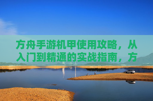 方舟手游机甲使用攻略，从入门到精通的实战指南，方舟手游机甲使用攻略，从入门到精通的实战指南