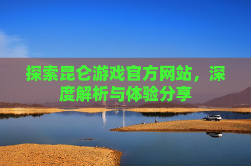 探索昆仑游戏官方网站，深度解析与体验分享