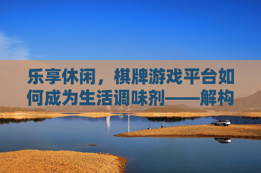 乐享休闲，棋牌游戏平台如何成为生活调味剂——解构休闲棋牌游戏平台的魅力与价值
