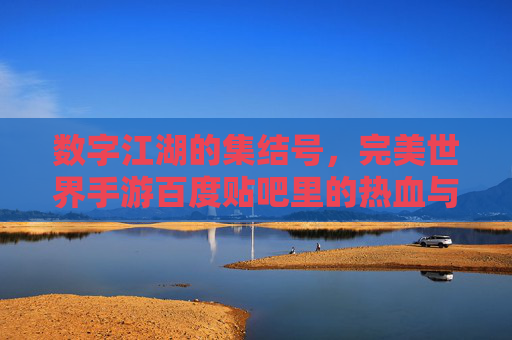 数字江湖的集结号，完美世界手游百度贴吧里的热血与共鸣，数字江湖集结号，完美世界手游贴吧里的热血共鸣