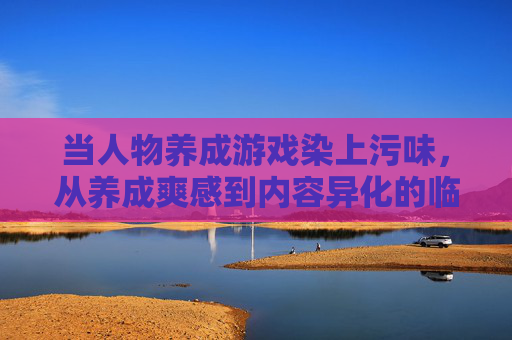 当人物养成游戏染上污味，从养成爽感到内容异化的临界点