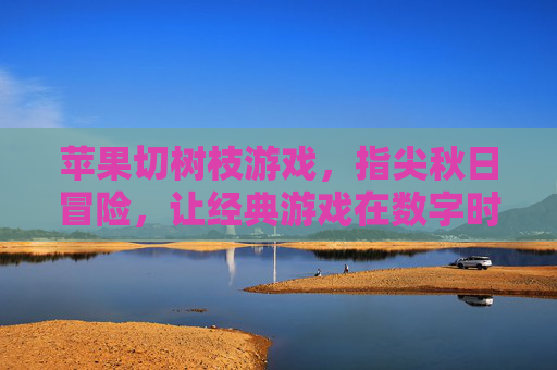苹果切树枝游戏,指尖秋日冒险,让经典游戏在数字时代焕发童趣
