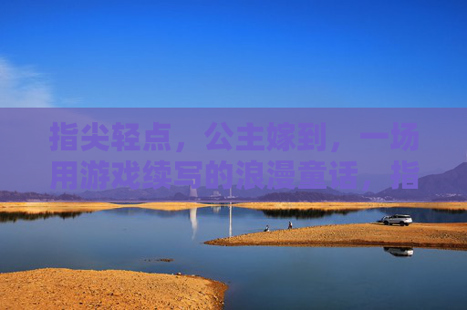 指尖轻点，公主嫁到，一场用游戏续写的浪漫童话，指尖轻点，公主嫁到，一场用游戏续写的浪漫童话