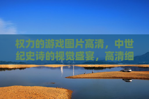 权力的游戏图片高清,中世纪史诗的视觉盛宴,高清细节再现,沉浸式感受剧情魅力