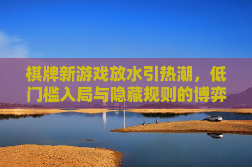 棋牌新游戏放水引热潮，低门槛入局与隐藏规则的博弈