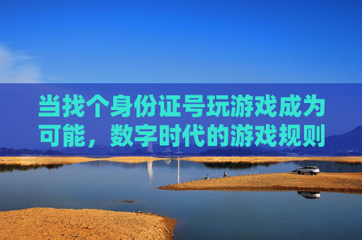 当找个身份证号玩游戏成为可能,数字时代的游戏规则与风险反思,当身份证号可随意用于游戏,数字时代的游戏规则与风险反思