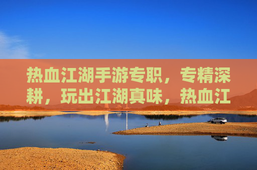 热血江湖手游专职，专精深耕，玩出江湖真味，热血江湖手游专职，专精深耕，玩出江湖真味