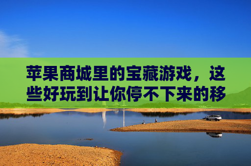 苹果商城里的宝藏游戏，这些好玩到让你停不下来的移动端体验