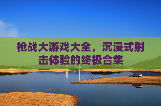 枪战大游戏大全，沉浸式射击体验的终极合集
