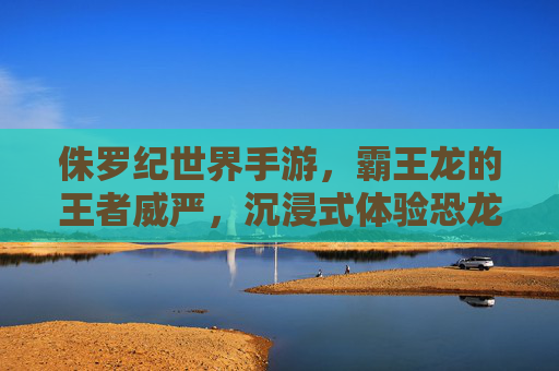侏罗纪世界手游，霸王龙的王者威严，沉浸式体验恐龙生存的极致魅力
