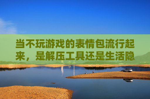 当不玩游戏的表情包流行起来,是解压工具还是生活隐喻?