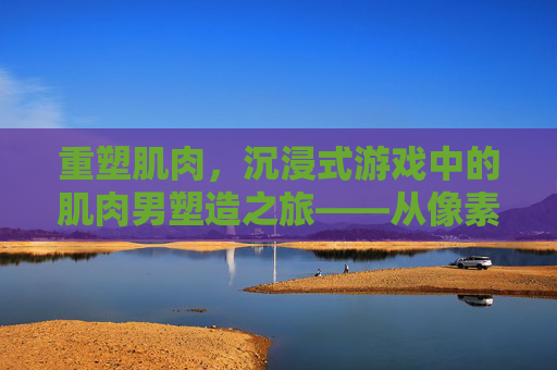 重塑肌肉，沉浸式游戏中的肌肉男塑造之旅——从像素到现实，解锁肌肉巨兽的养成密码