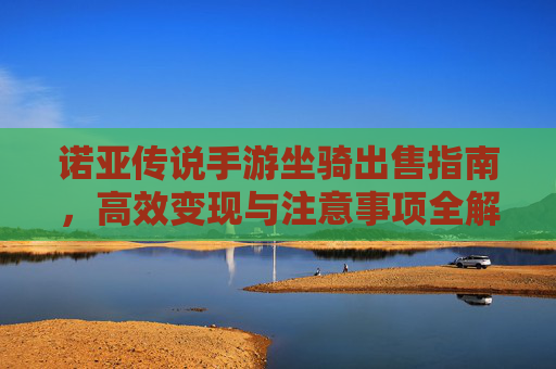 诺亚传说手游坐骑出售指南，高效变现与注意事项全解析
