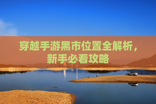 穿越手游黑市位置全解析,新手必看攻略