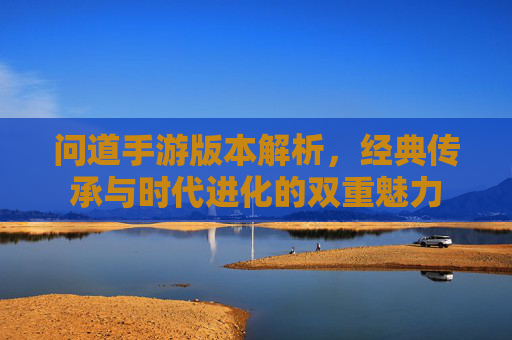 问道手游版本解析，经典传承与时代进化的双重魅力
