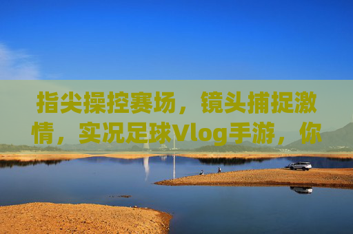 指尖操控赛场,镜头捕捉激情,实况足球Vlog手游,你的足球日记本,指尖操控赛场,镜头捕捉激情,实况足球Vlog手游,你的足球日记本
