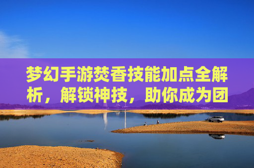 梦幻手游焚香技能加点全解析，解锁神技，助你成为团队核心