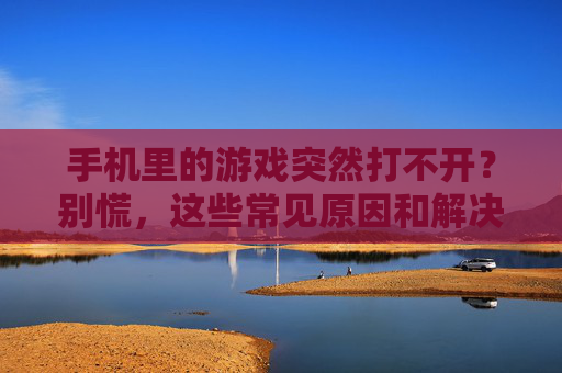 手机里的游戏突然打不开?别慌,这些常见原因和解决技巧帮你快速修复!