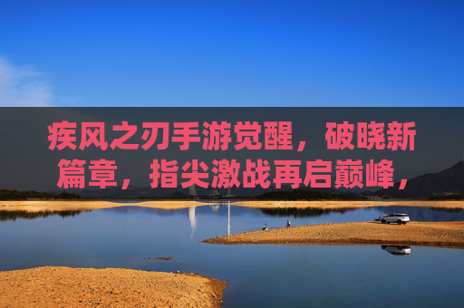 疾风之刃手游觉醒，破晓新篇章，指尖激战再启巅峰，疾风之刃手游觉醒，破晓新篇章，指尖激战再启巅峰