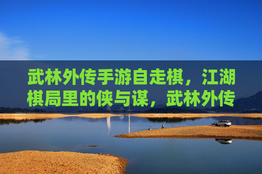 武林外传手游自走棋，江湖棋局里的侠与谋，武林外传手游自走棋，江湖棋局里的侠与谋