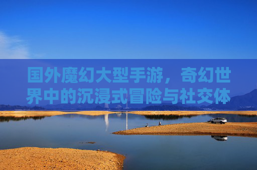 国外魔幻大型手游,奇幻世界中的沉浸式冒险与社交体验,国外魔幻大型手游,奇幻世界中的沉浸式冒险与社交体验