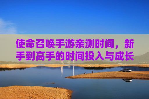 使命召唤手游亲测时间，新手到高手的时间投入与成长复盘