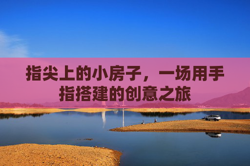 指尖上的小房子，一场用手指搭建的创意之旅