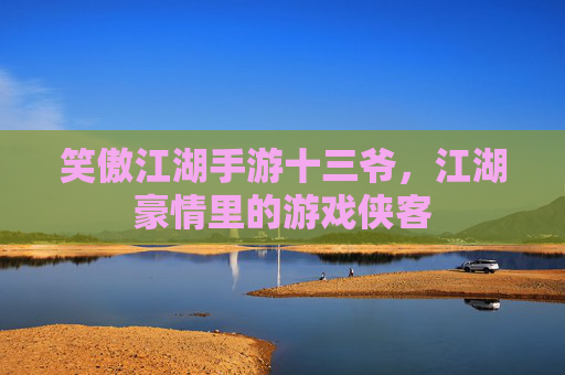 笑傲江湖手游十三爷,江湖豪情里的游戏侠客