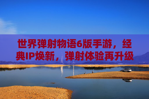 世界弹射物语6版手游,经典IP焕新,弹射体验再升级