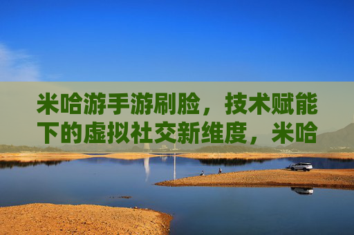 米哈游手游刷脸，技术赋能下的虚拟社交新维度，米哈游手游刷脸，技术赋能开启虚拟社交新维度
