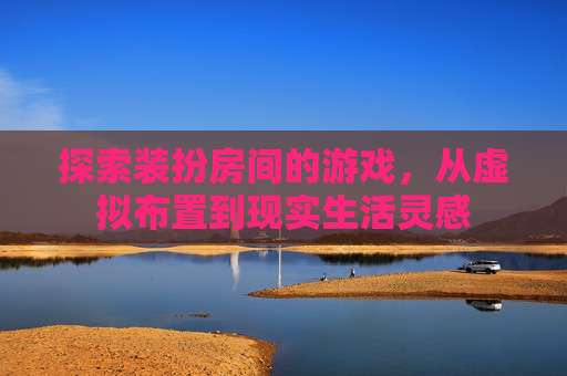 探索装扮房间的游戏，从虚拟布置到现实生活灵感