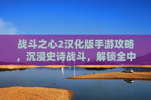 战斗之心2汉化版手游攻略，沉浸史诗战斗，解锁全中文畅玩体验